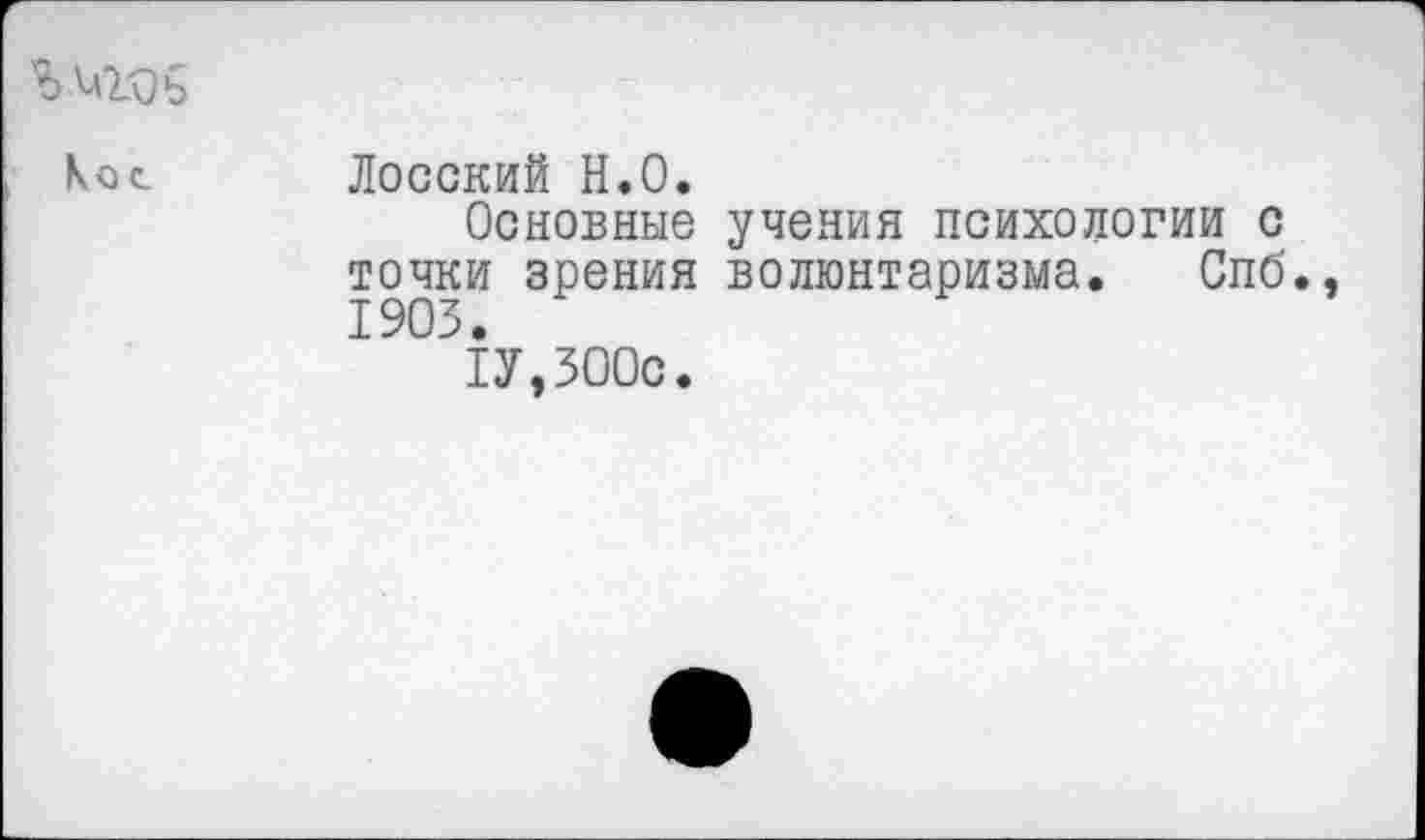 ﻿% адь
Кос.	Лосский Н.О. Основные учения психологии с точки зрения волюнтаризма. Спб 1903. 1У,300с.